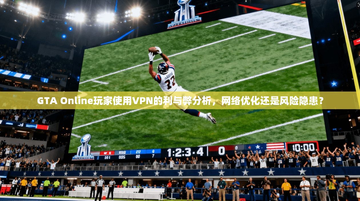 GTA Online玩家使用VPN的利与弊分析，网络优化还是风险隐患？