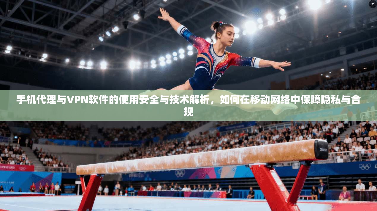 手机代理与VPN软件的使用安全与技术解析，如何在移动网络中保障隐私与合规