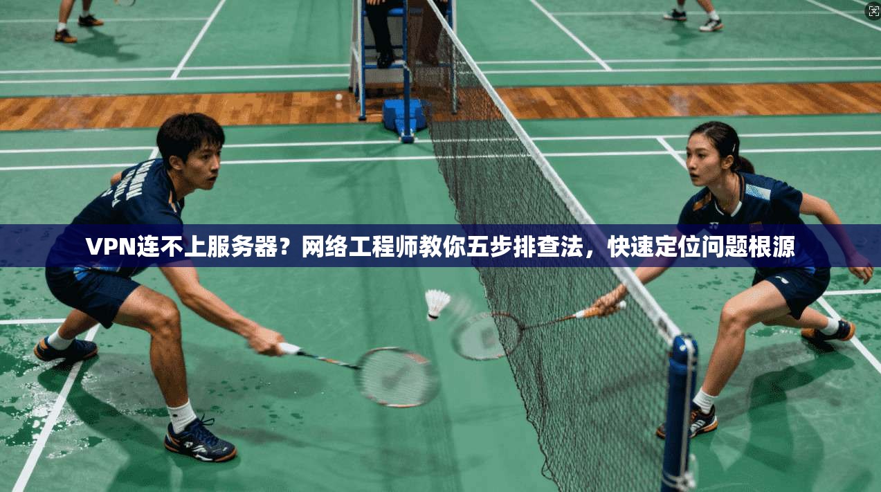 VPN连不上服务器？网络工程师教你五步排查法，快速定位问题根源