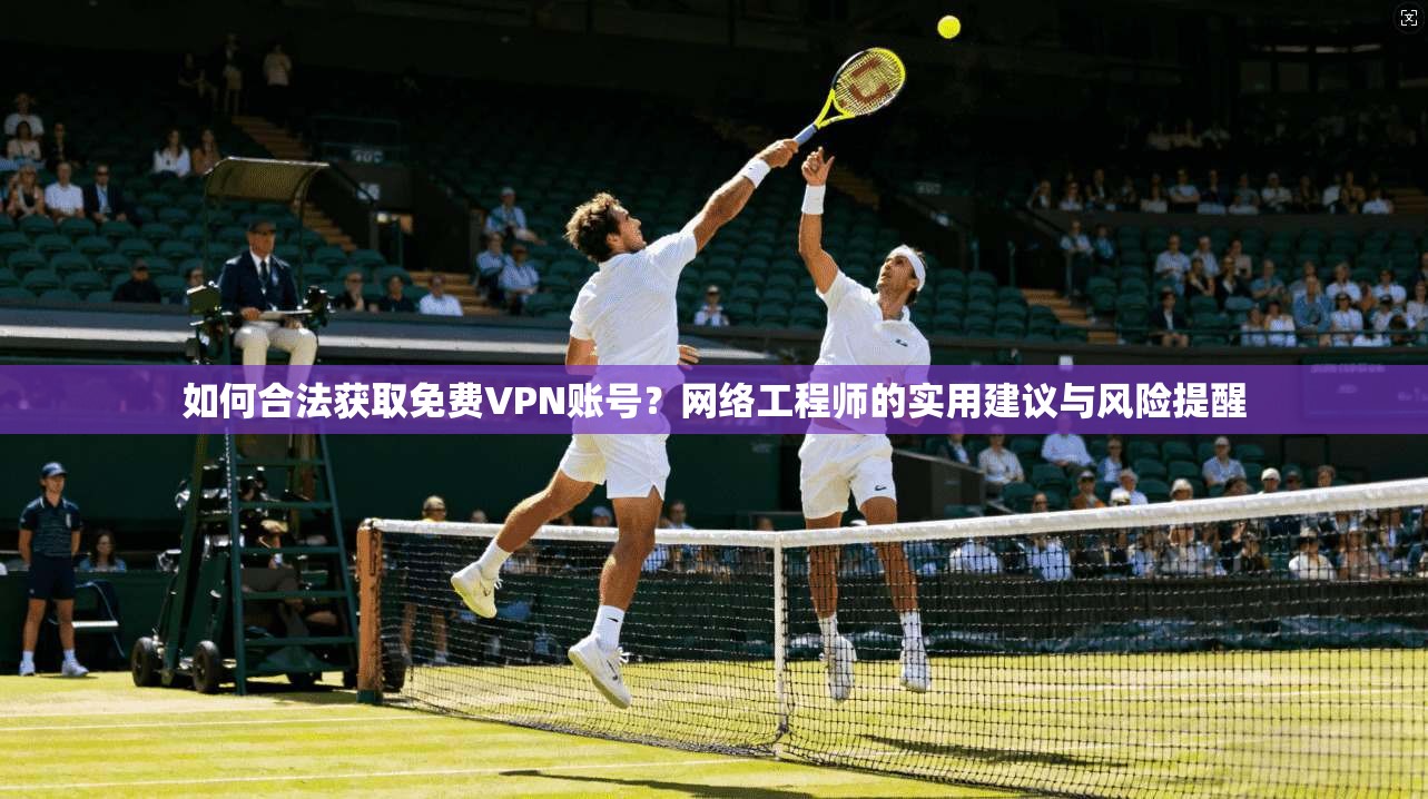 如何合法获取免费VPN账号？网络工程师的实用建议与风险提醒