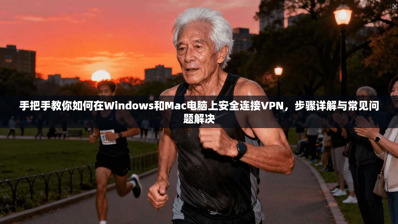 手把手教你如何在Windows和Mac电脑上安全连接VPN，步骤详解与常见问题解决