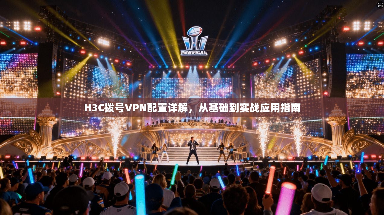 H3C拨号VPN配置详解，从基础到实战应用指南