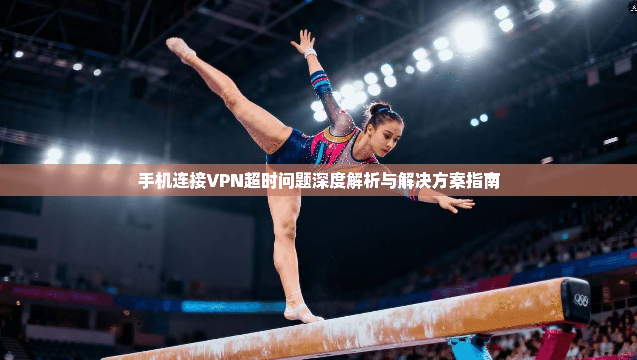 手机连接VPN超时问题深度解析与解决方案指南
