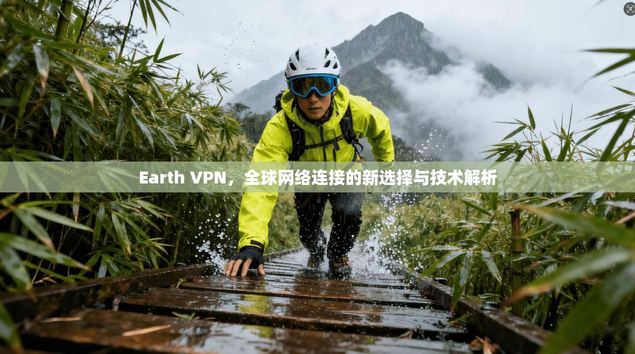 Earth VPN，全球网络连接的新选择与技术解析