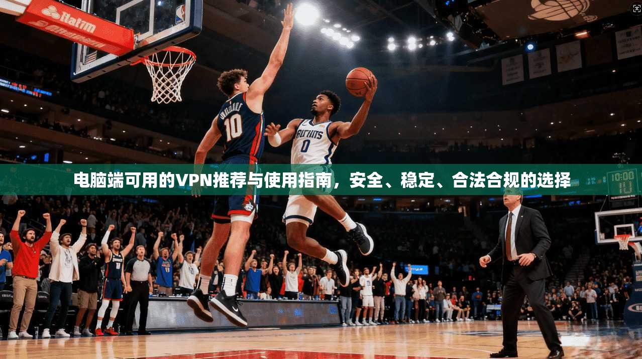电脑端可用的VPN推荐与使用指南，安全、稳定、合法合规的选择
