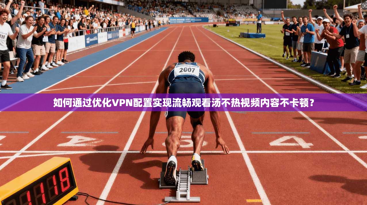 如何通过优化VPN配置实现流畅观看汤不热视频内容不卡顿？