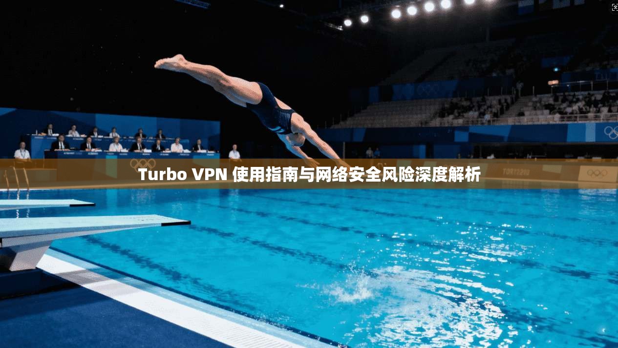 Turbo VPN 使用指南与网络安全风险深度解析