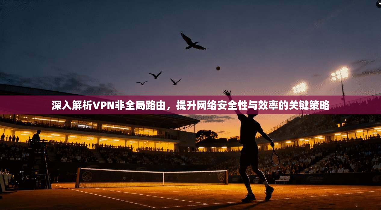 深入解析VPN非全局路由，提升网络安全性与效率的关键策略