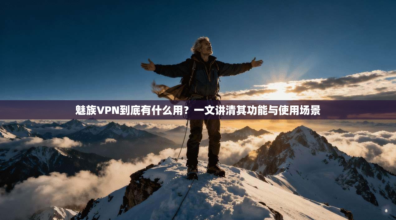 魅族VPN到底有什么用？一文讲清其功能与使用场景