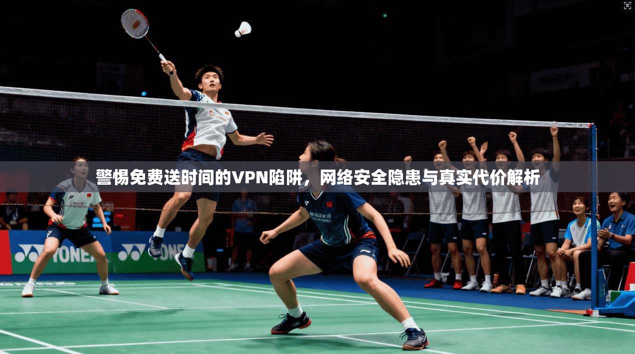 警惕免费送时间的VPN陷阱，网络安全隐患与真实代价解析