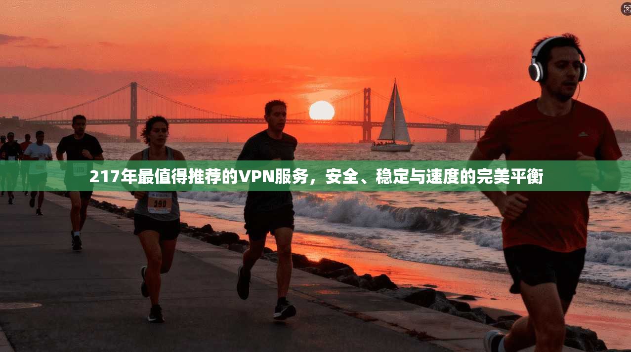 217年最值得推荐的VPN服务，安全、稳定与速度的完美平衡