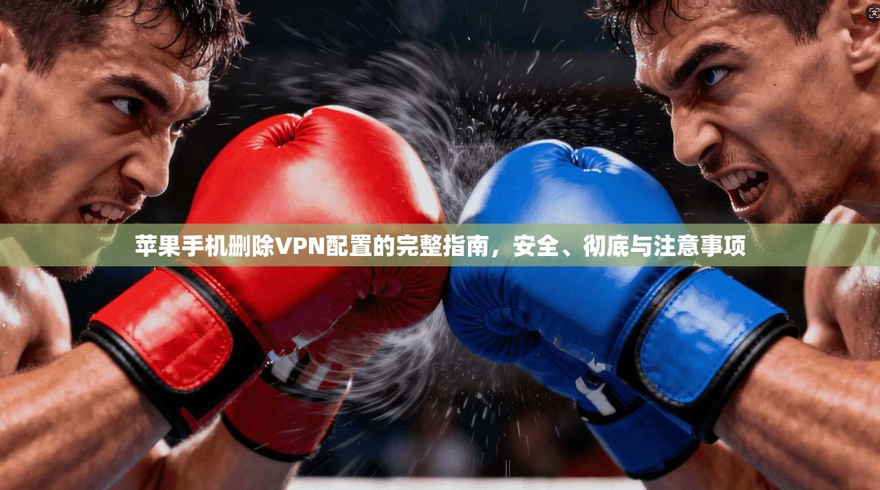 苹果手机删除VPN配置的完整指南，安全、彻底与注意事项