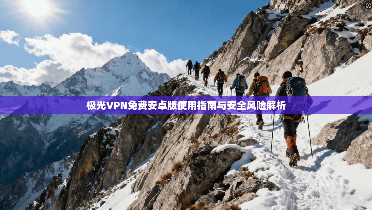 极光VPN免费安卓版使用指南与安全风险解析