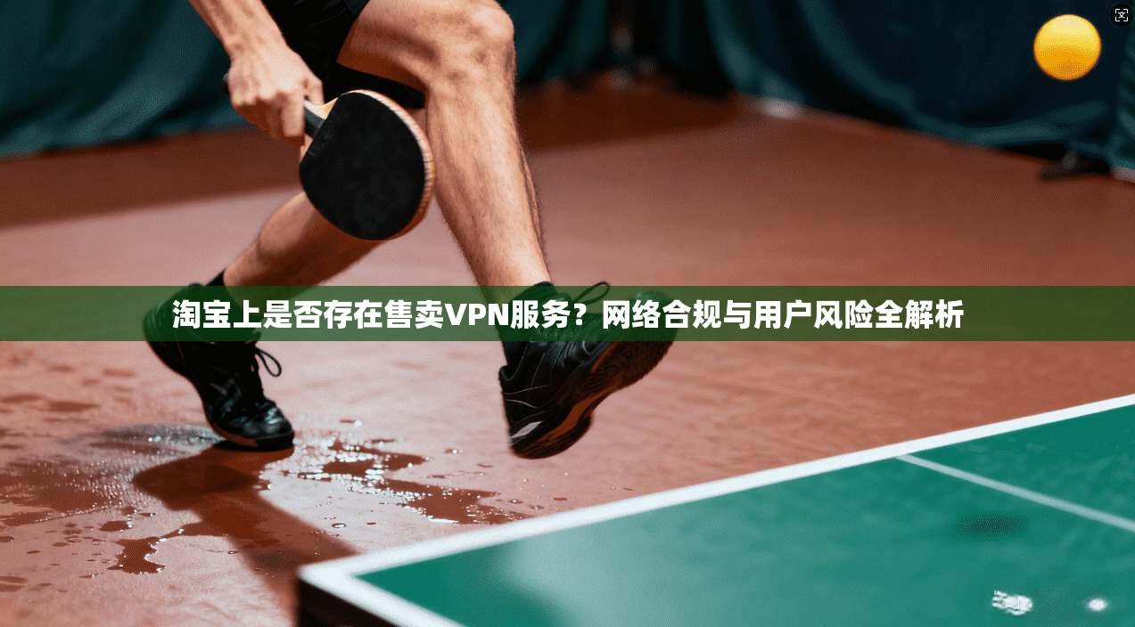 淘宝上是否存在售卖VPN服务？网络合规与用户风险全解析