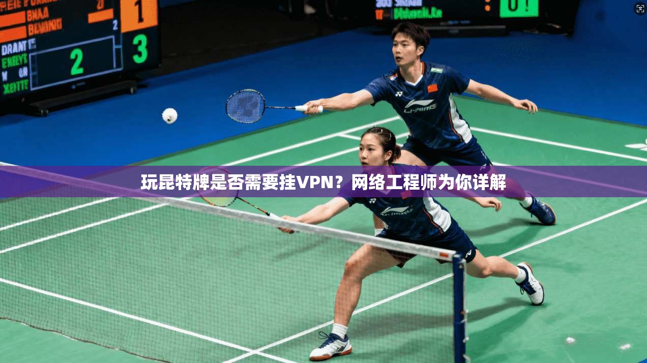 玩昆特牌是否需要挂VPN？网络工程师为你详解