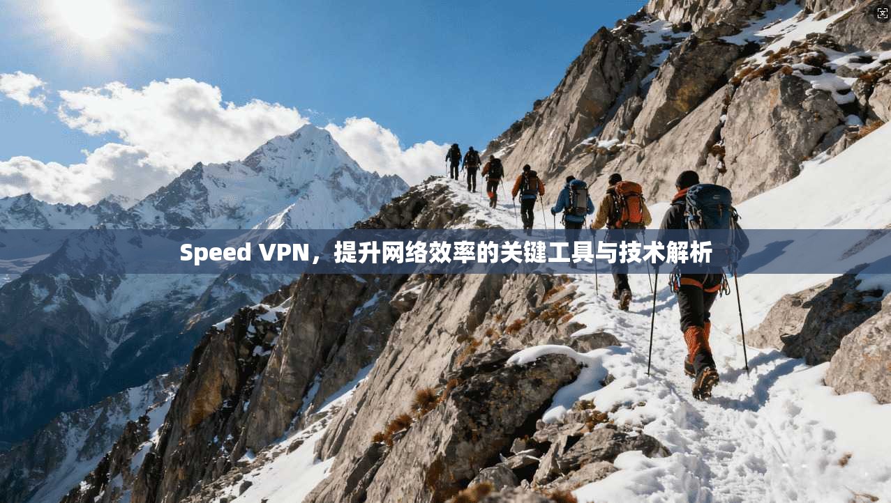 Speed VPN，提升网络效率的关键工具与技术解析