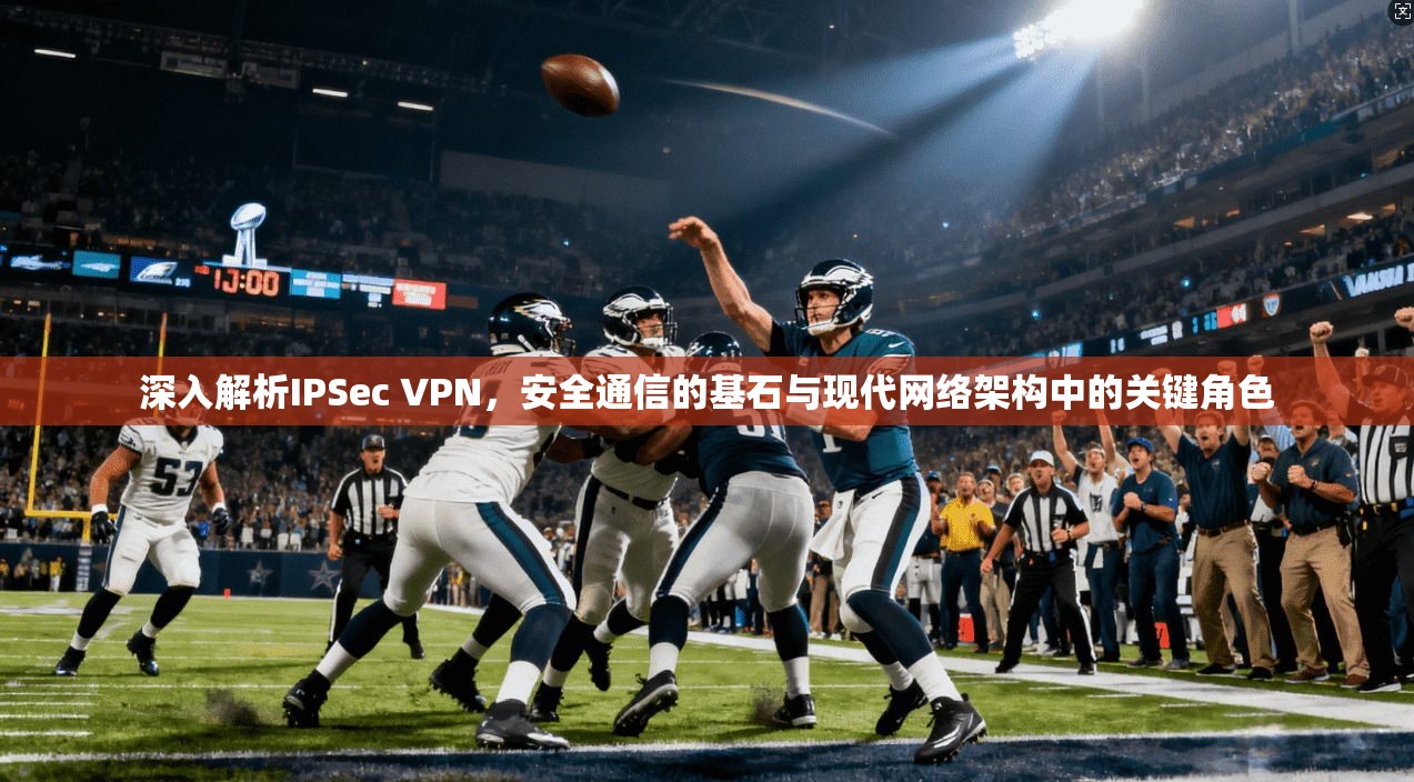 深入解析IPSec VPN，安全通信的基石与现代网络架构中的关键角色