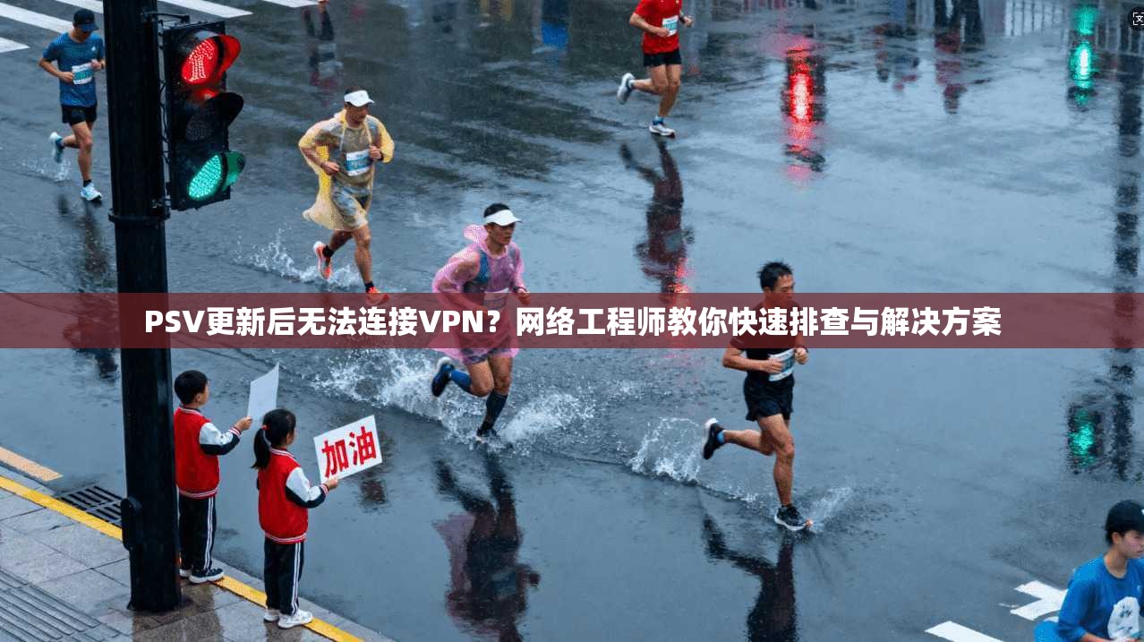 PSV更新后无法连接VPN？网络工程师教你快速排查与解决方案