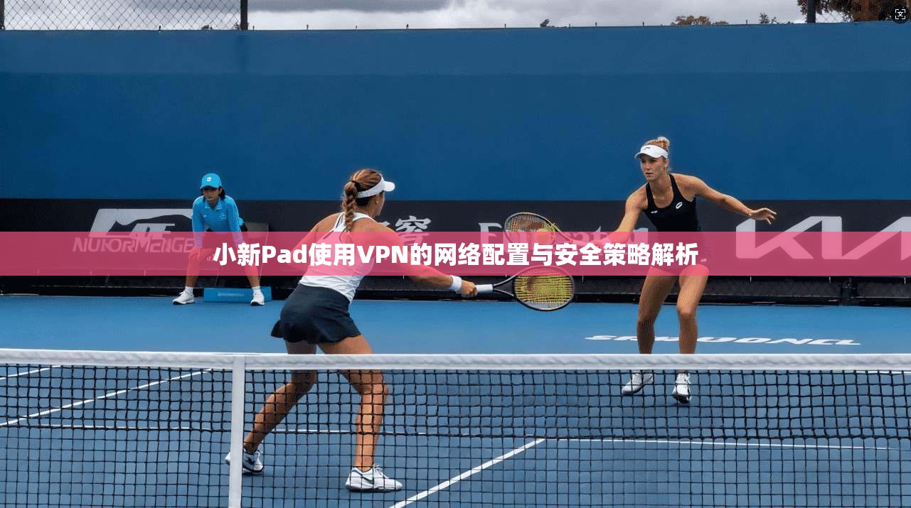 小新Pad使用VPN的网络配置与安全策略解析