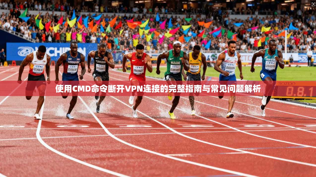 使用CMD命令断开VPN连接的完整指南与常见问题解析