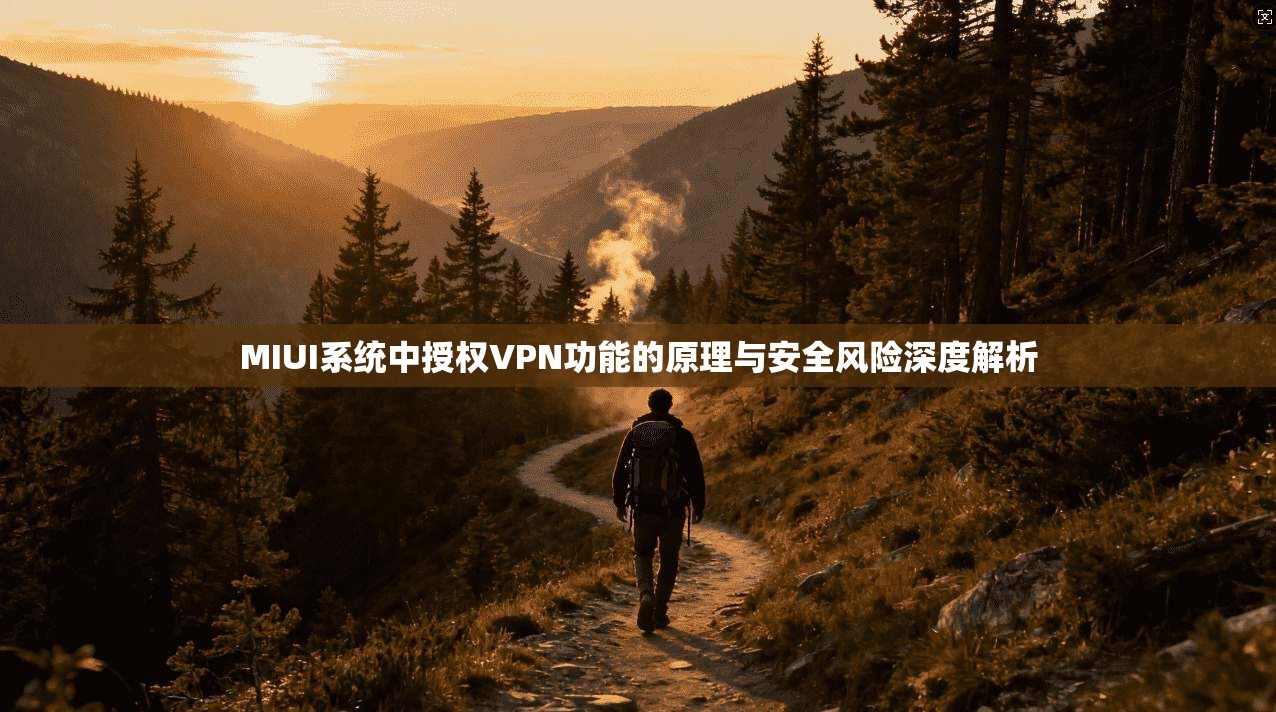 MIUI系统中授权VPN功能的原理与安全风险深度解析