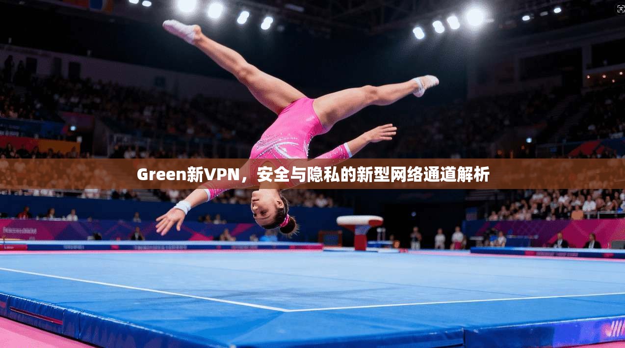 Green新VPN，安全与隐私的新型网络通道解析