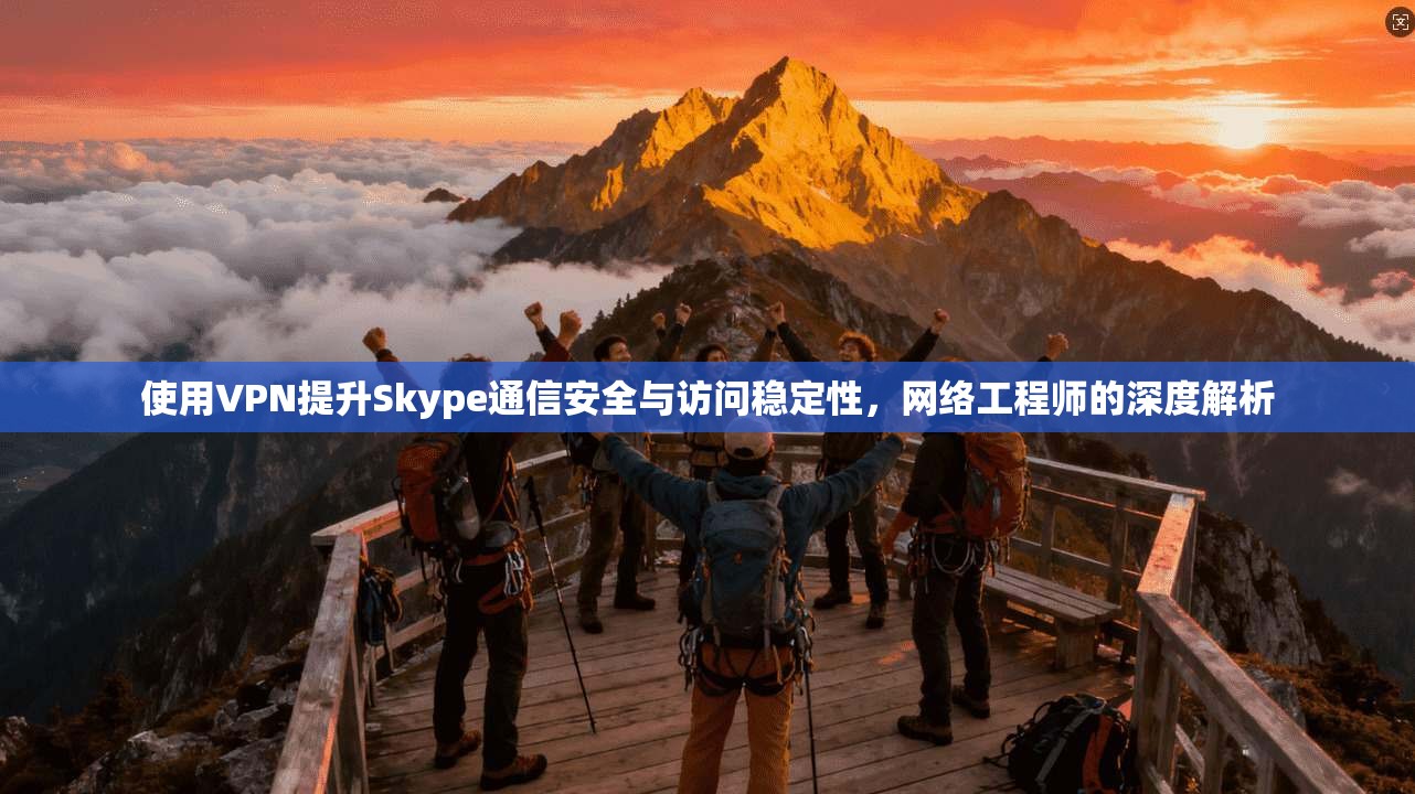 使用VPN提升Skype通信安全与访问稳定性，网络工程师的深度解析