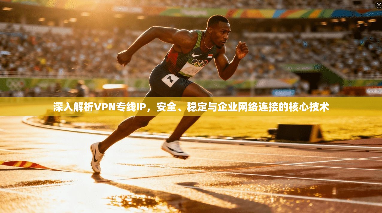 深入解析VPN专线IP，安全、稳定与企业网络连接的核心技术