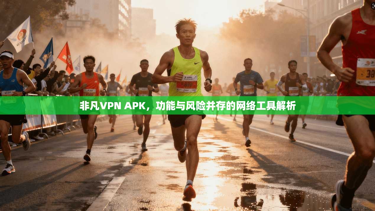 非凡VPN APK，功能与风险并存的网络工具解析