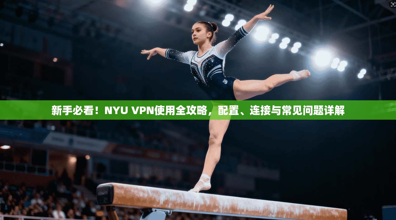 新手必看！NYU VPN使用全攻略，配置、连接与常见问题详解