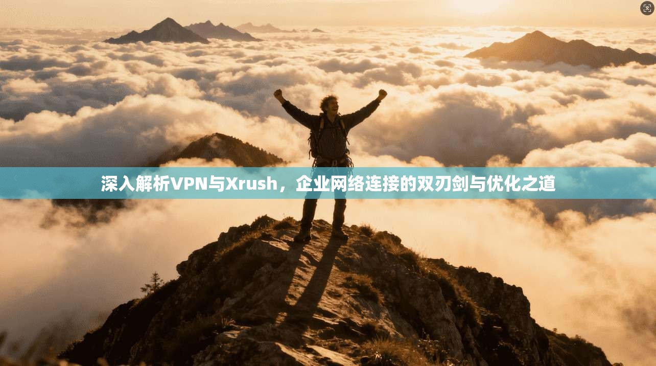 深入解析VPN与Xrush，企业网络连接的双刃剑与优化之道