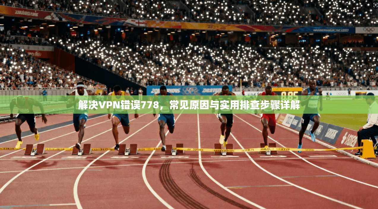解决VPN错误778，常见原因与实用排查步骤详解
