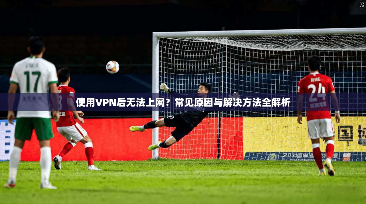 使用VPN后无法上网？常见原因与解决方法全解析