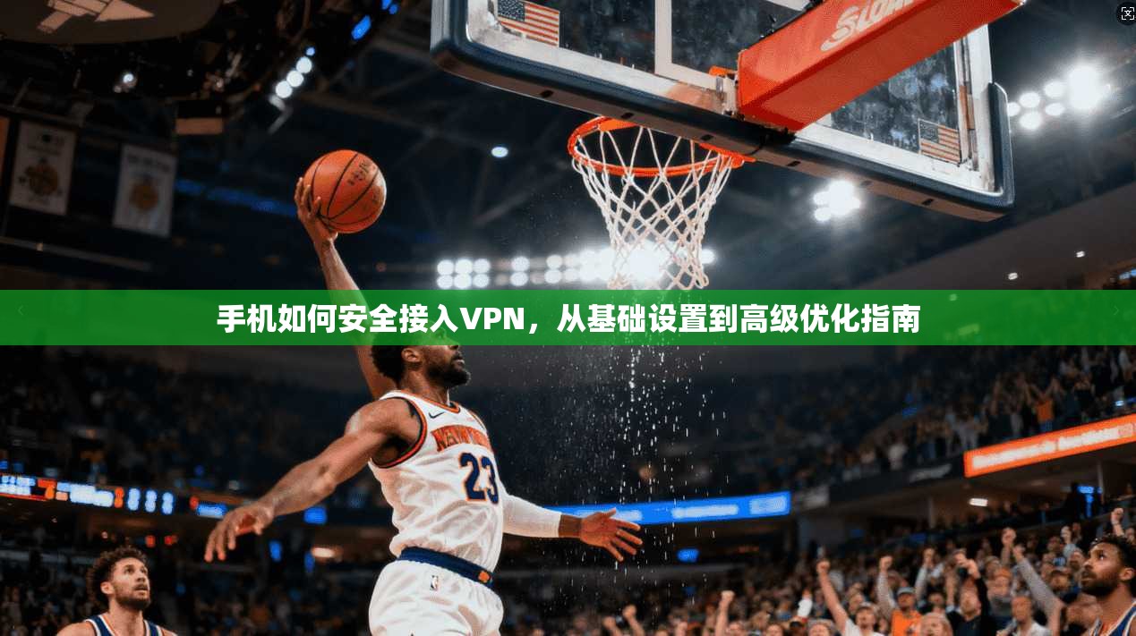 手机如何安全接入VPN，从基础设置到高级优化指南