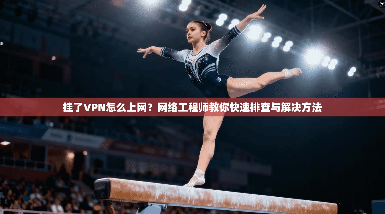 挂了VPN怎么上网？网络工程师教你快速排查与解决方法