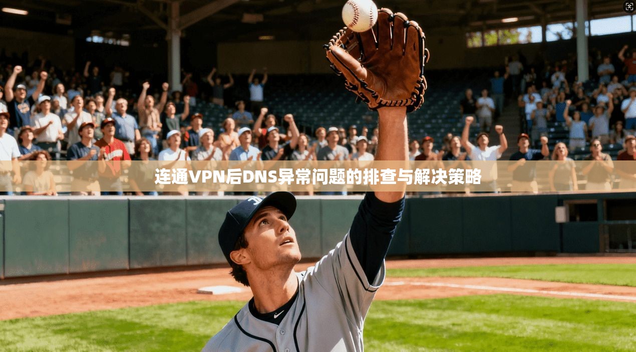 连通VPN后DNS异常问题的排查与解决策略