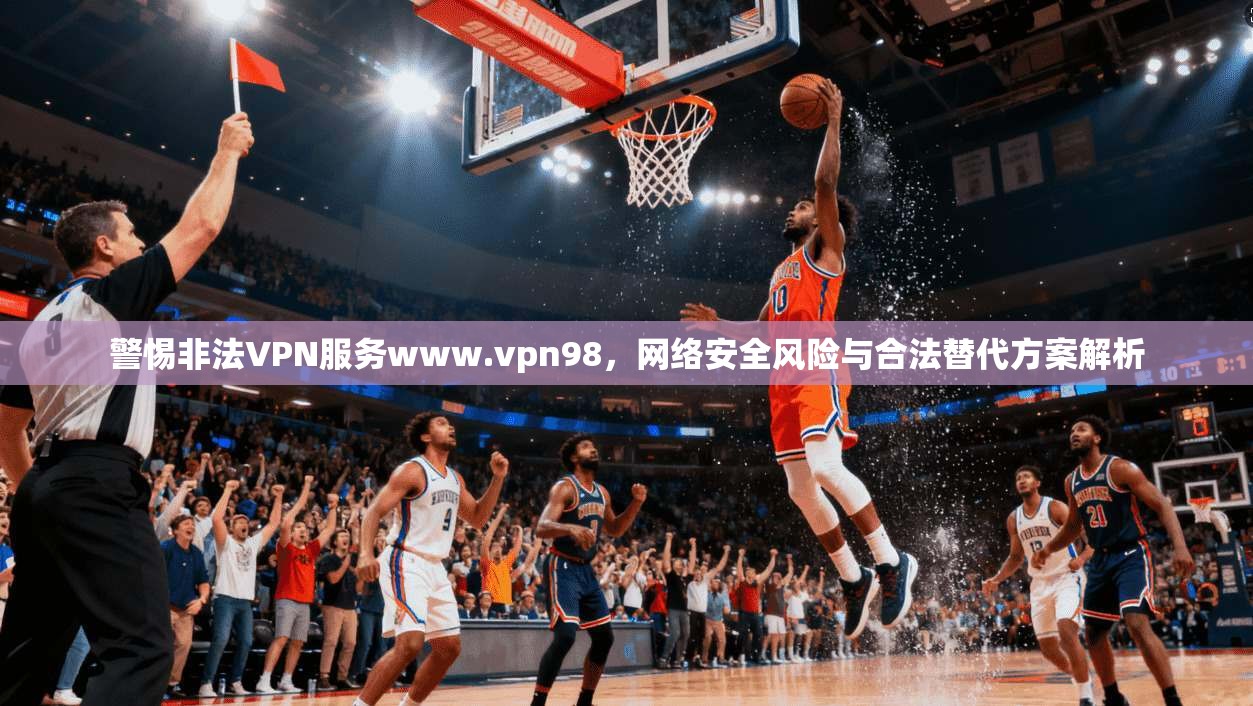 警惕非法VPN服务www.vpn98，网络安全风险与合法替代方案解析