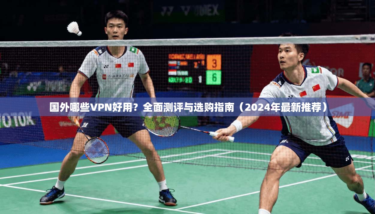 国外哪些VPN好用？全面测评与选购指南（2024年最新推荐）