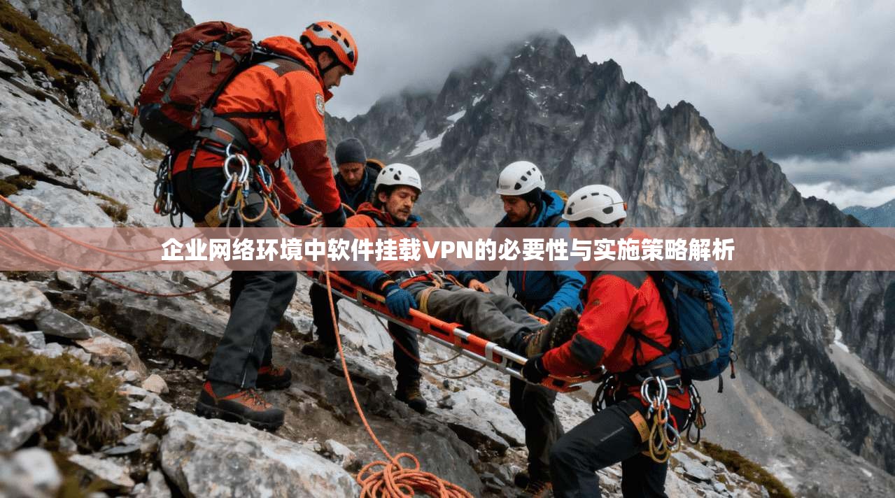 企业网络环境中软件挂载VPN的必要性与实施策略解析