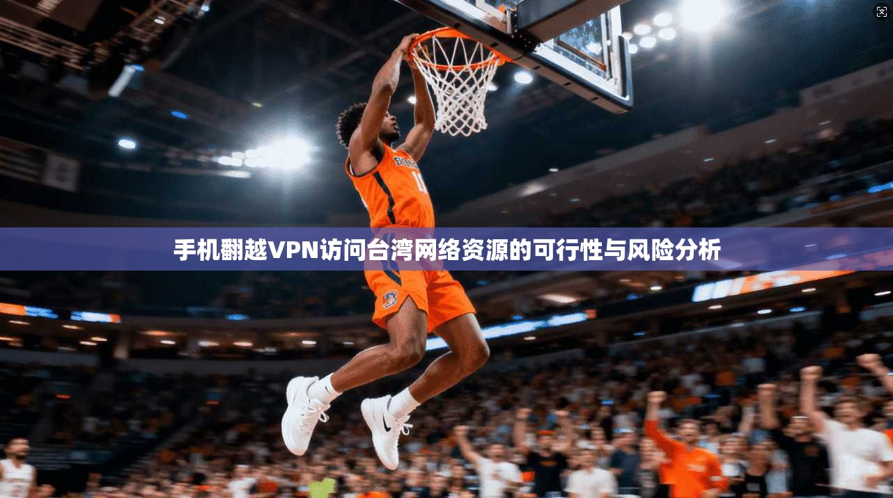 手机翻越VPN访问台湾网络资源的可行性与风险分析