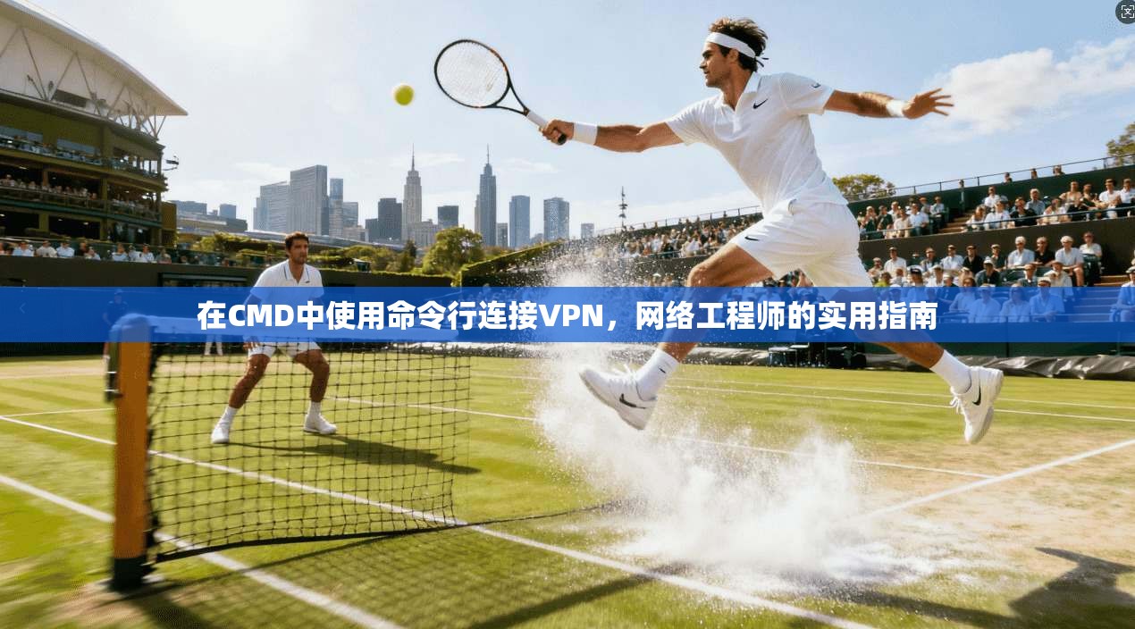 在CMD中使用命令行连接VPN，网络工程师的实用指南