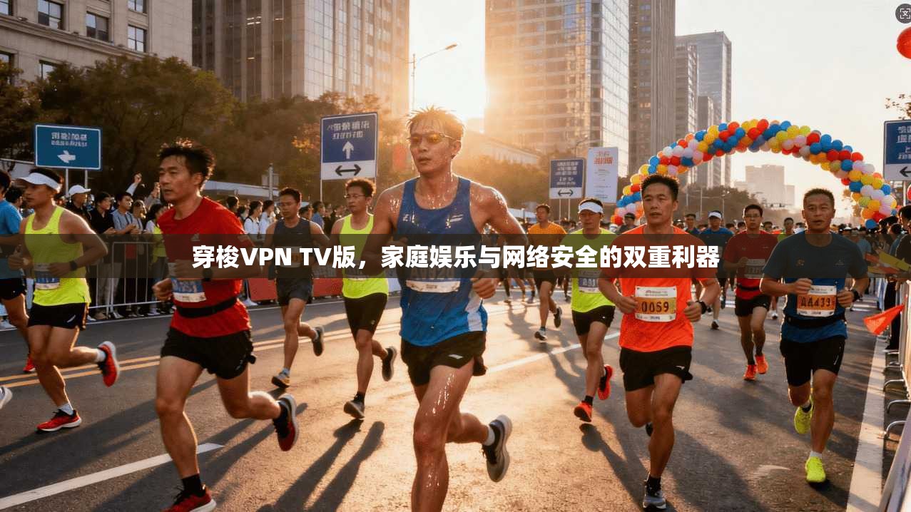 穿梭VPN TV版，家庭娱乐与网络安全的双重利器