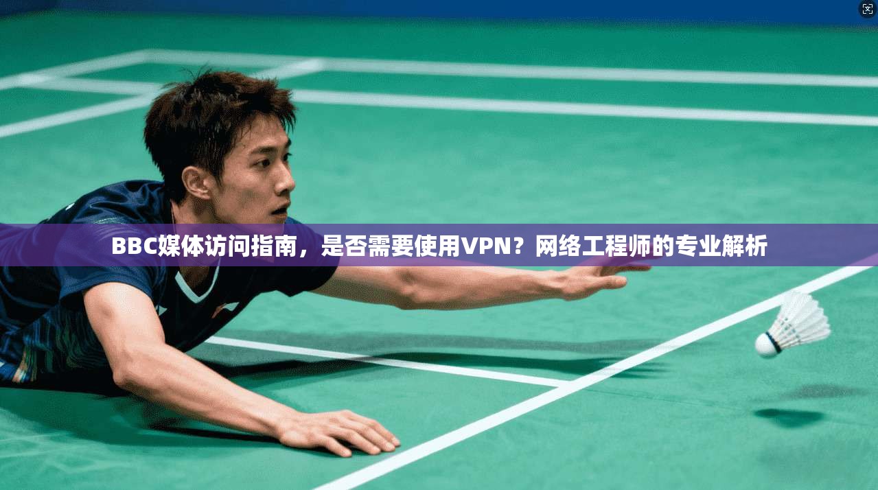 BBC媒体访问指南，是否需要使用VPN？网络工程师的专业解析