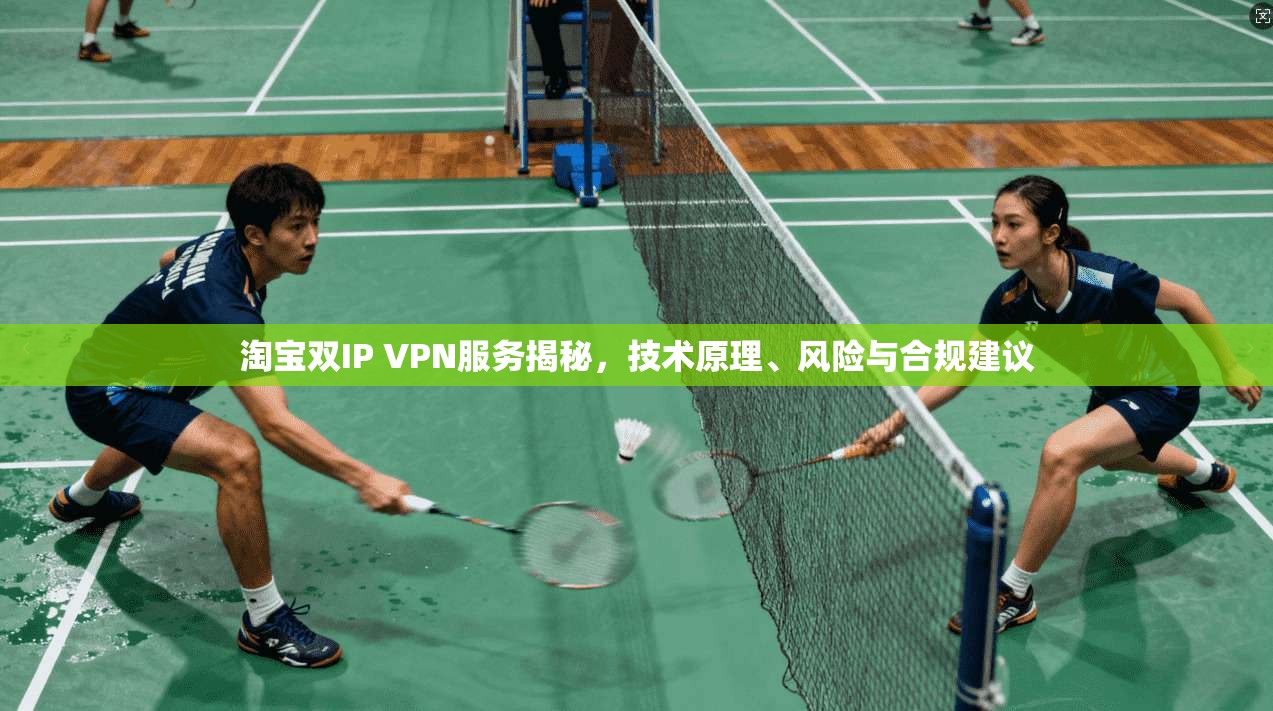 淘宝双IP VPN服务揭秘，技术原理、风险与合规建议