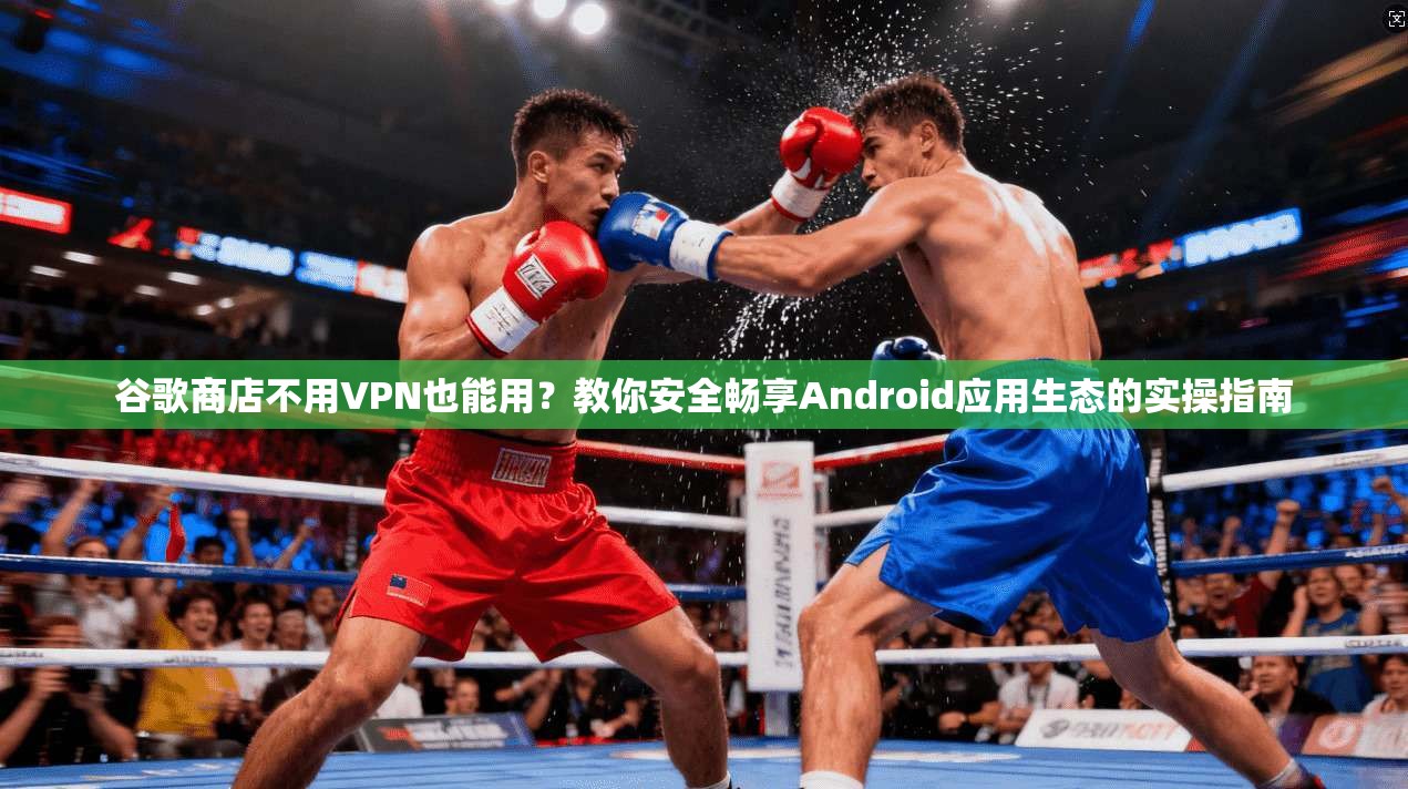 谷歌商店不用VPN也能用？教你安全畅享Android应用生态的实操指南