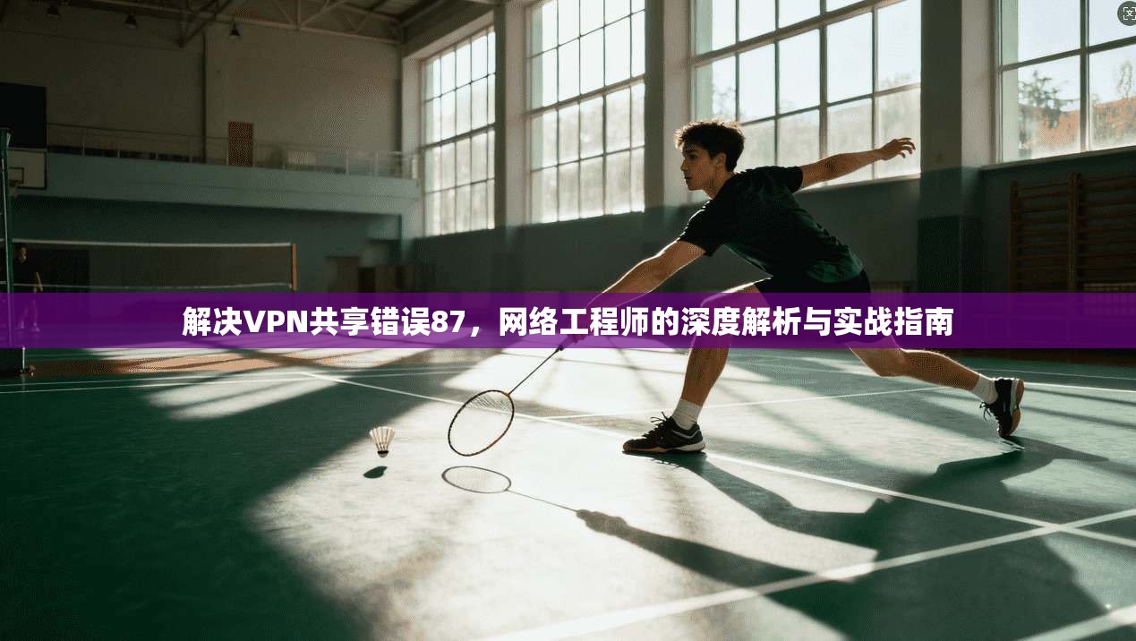 解决VPN共享错误87，网络工程师的深度解析与实战指南