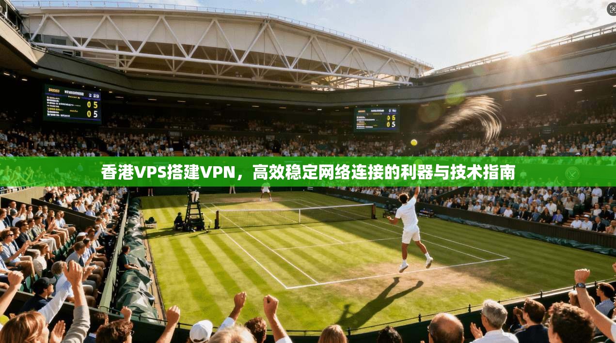 香港VPS搭建VPN，高效稳定网络连接的利器与技术指南