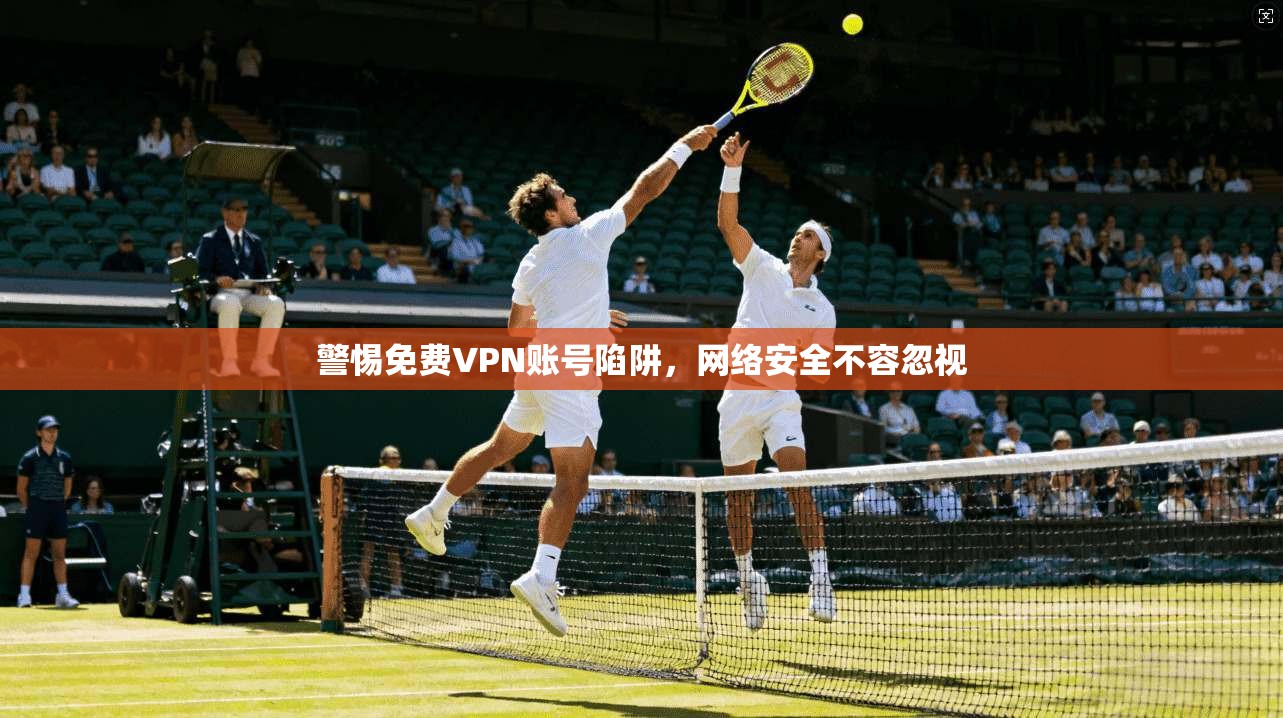 警惕免费VPN账号陷阱，网络安全不容忽视