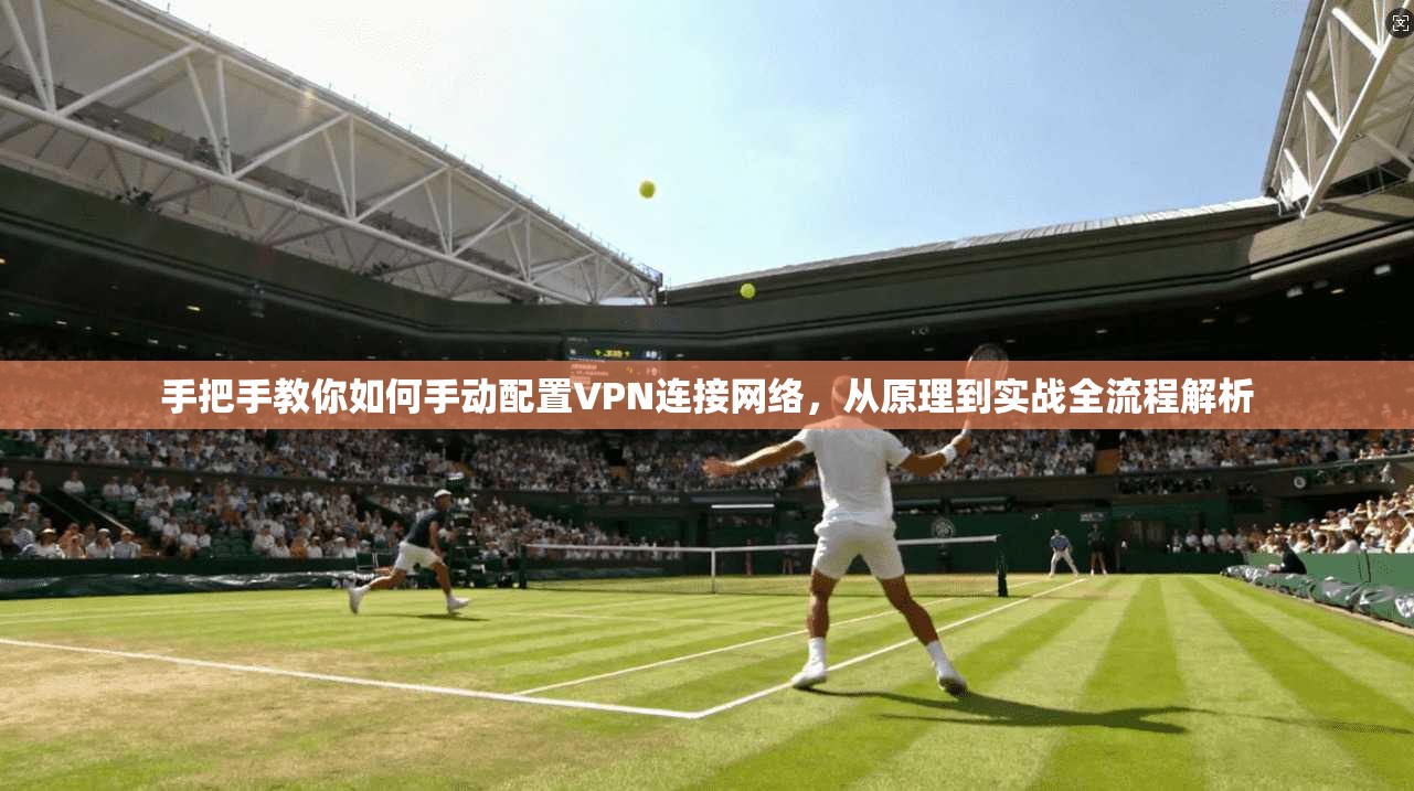 手把手教你如何手动配置VPN连接网络，从原理到实战全流程解析