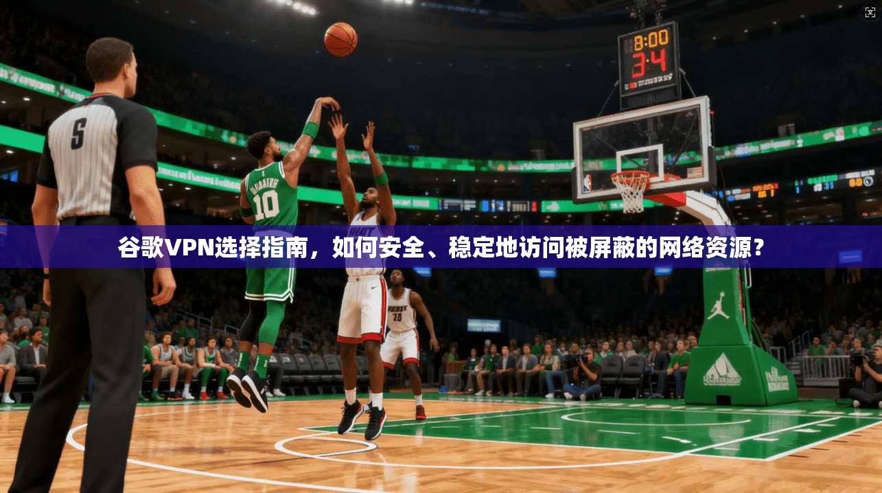 谷歌VPN选择指南，如何安全、稳定地访问被屏蔽的网络资源？